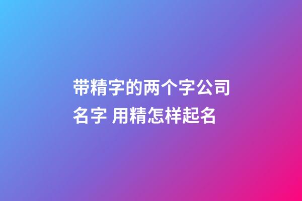 带精字的两个字公司名字 用精怎样起名-第1张-公司起名-玄机派